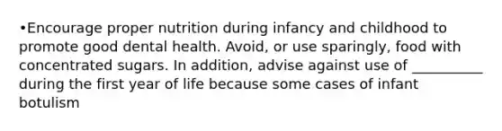 •Encourage proper nutrition during infancy and childhood to promote good dental health. Avoid, or use sparingly, food with concentrated sugars. In addition, advise against use of __________ during the first year of life because some cases of infant botulism