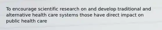 To encourage scientific research on and develop traditional and alternative health care systems those have direct impact on public health care