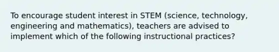 To encourage student interest in STEM (science, technology, engineering and mathematics), teachers are advised to implement which of the following instructional practices?