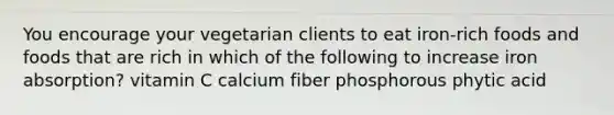 You encourage your vegetarian clients to eat iron-rich foods and foods that are rich in which of the following to increase iron absorption? ​vitamin C ​calcium ​fiber ​phosphorous ​phytic acid