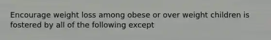 Encourage weight loss among obese or over weight children is fostered by all of the following except