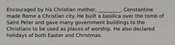 Encouraged by his Christian mother, _________, Constantine made Rome a Christian city. He built a basilica over the tomb of Saint Peter and gave many government buildings to the Christians to be used as places of worship. He also declared holidays of both Easter and Christmas.