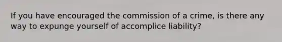 If you have encouraged the commission of a crime, is there any way to expunge yourself of accomplice liability?