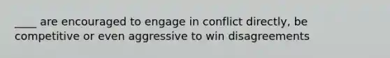 ____ are encouraged to engage in conflict directly, be competitive or even aggressive to win disagreements