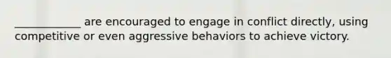 ____________ are encouraged to engage in conflict directly, using competitive or even aggressive behaviors to achieve victory.