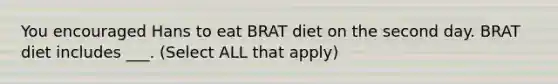 You encouraged Hans to eat BRAT diet on the second day. BRAT diet includes ___. (Select ALL that apply)