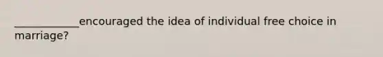 ____________encouraged the idea of individual free choice in marriage?