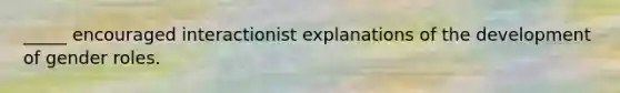 _____ encouraged interactionist explanations of the development of gender roles.