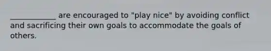 ____________ are encouraged to "play nice" by avoiding conflict and sacrificing their own goals to accommodate the goals of others.