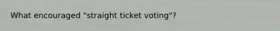 What encouraged "straight ticket voting"?