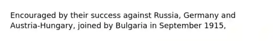 Encouraged by their success against Russia, Germany and Austria-Hungary, joined by Bulgaria in September 1915,