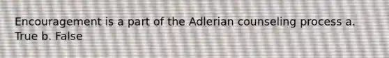 Encouragement is a part of the Adlerian counseling process a. True b. False