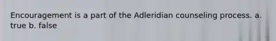 Encouragement is a part of the Adleridian counseling process. a. true b. false