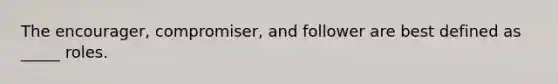 The encourager, compromiser, and follower are best defined as _____ roles.