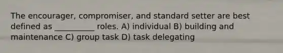 The encourager, compromiser, and standard setter are best defined as __________ roles. A) individual B) building and maintenance C) group task D) task delegating