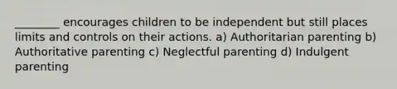 ________ encourages children to be independent but still places limits and controls on their actions. a) Authoritarian parenting b) Authoritative parenting c) Neglectful parenting d) Indulgent parenting