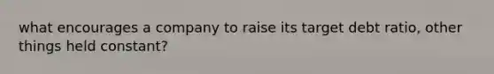 what encourages a company to raise its target debt ratio, other things held constant?