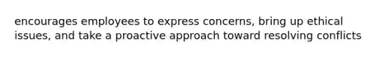 encourages employees to express concerns, bring up ethical issues, and take a proactive approach toward resolving conflicts