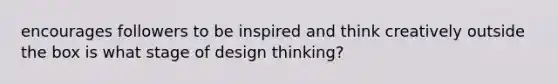 encourages followers to be inspired and think creatively outside the box is what stage of design thinking?