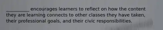 __________ encourages learners to reflect on how the content they are learning connects to other classes they have taken, their professional goals, and their civic responsibilities.