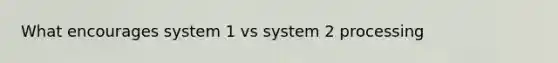 What encourages system 1 vs system 2 processing