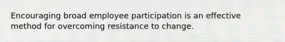 Encouraging broad employee participation is an effective method for overcoming resistance to change.