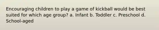 Encouraging children to play a game of kickball would be best suited for which age group? a. Infant b. Toddler c. Preschool d. School-aged