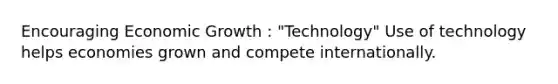 Encouraging Economic Growth : "Technology" Use of technology helps economies grown and compete internationally.