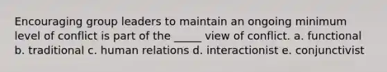 Encouraging group leaders to maintain an ongoing minimum level of conflict is part of the _____ view of conflict. a. functional b. traditional c. human relations d. interactionist e. conjunctivist