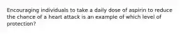 Encouraging individuals to take a daily dose of aspirin to reduce the chance of a heart attack is an example of which level of protection?
