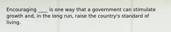 Encouraging ____ is one way that a government can stimulate growth and, in the long run, raise the country's standard of living.