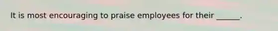 It is most encouraging to praise employees for their ______.