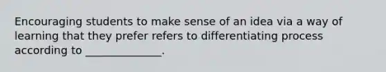 Encouraging students to make sense of an idea via a way of learning that they prefer refers to differentiating process according to ______________.