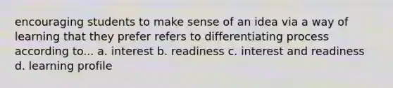 encouraging students to make sense of an idea via a way of learning that they prefer refers to differentiating process according to... a. interest b. readiness c. interest and readiness d. learning profile