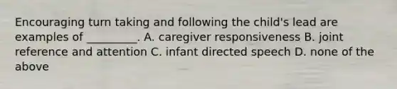 Encouraging turn taking and following the child's lead are examples of _________. A. caregiver responsiveness B. joint reference and attention C. infant directed speech D. none of the above