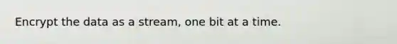 Encrypt the data as a stream, one bit at a time.