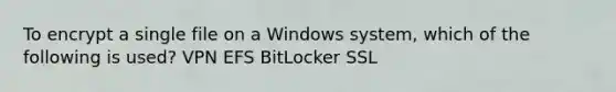 To encrypt a single file on a Windows system, which of the following is used? VPN EFS BitLocker SSL