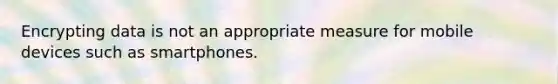 Encrypting data is not an appropriate measure for mobile devices such as smartphones.
