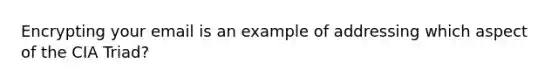 Encrypting your email is an example of addressing which aspect of the CIA Triad?