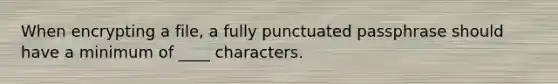 When encrypting a file, a fully punctuated passphrase should have a minimum of ____ characters.