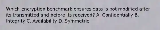 Which encryption benchmark ensures data is not modified after its transmitted and before its received? A. Confidentially B. Integrity C. Availability D. Symmetric