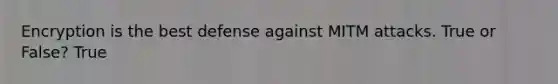 Encryption is the best defense against MITM attacks. True or False? True
