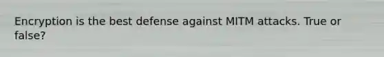 Encryption is the best defense against MITM attacks. True or false?