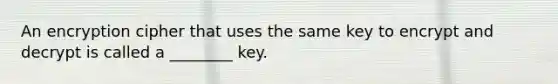 An encryption cipher that uses the same key to encrypt and decrypt is called a ________ key.