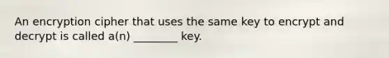 An encryption cipher that uses the same key to encrypt and decrypt is called a(n) ________ key.