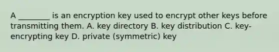 A ________ is an encryption key used to encrypt other keys before transmitting them. A. key directory B. key distribution C. key-encrypting key D. private (symmetric) key