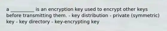 a __________ is an encryption key used to encrypt other keys before transmitting them. - key distribution - private (symmetric) key - key directory - key-encrypting key