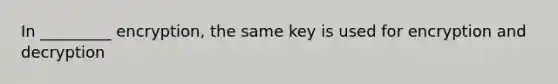 In _________ encryption, the same key is used for encryption and decryption