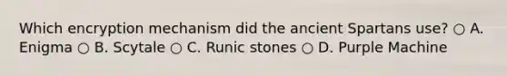 Which encryption mechanism did the ancient Spartans use? ○ A. Enigma ○ B. Scytale ○ C. Runic stones ○ D. Purple Machine