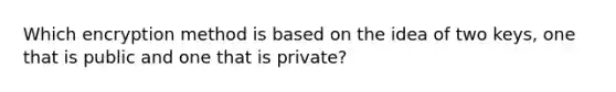 Which encryption method is based on the idea of two keys, one that is public and one that is private?